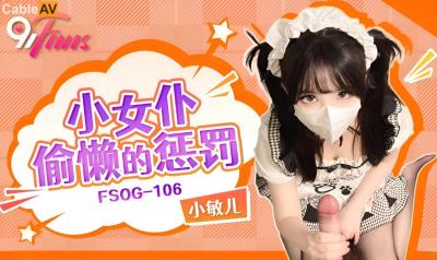 扣扣傳媒 91Fans FSOG106 小女仆偷懶的懲罰 小敏兒